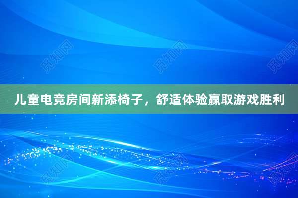 儿童电竞房间新添椅子，舒适体验赢取游戏胜利