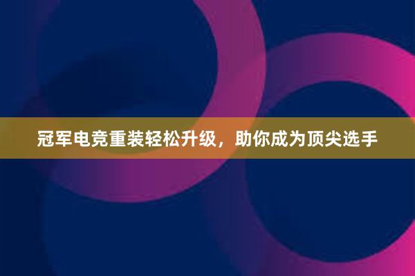 冠军电竞重装轻松升级，助你成为顶尖选手