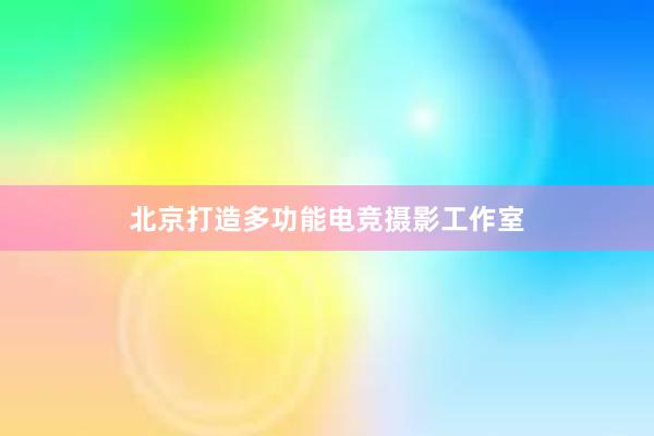 北京打造多功能电竞摄影工作室