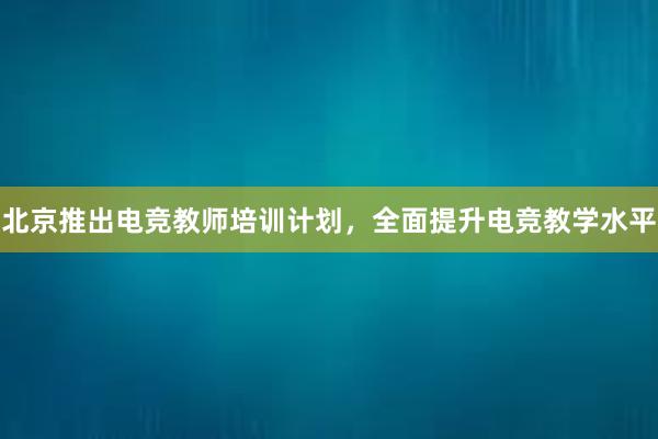 北京推出电竞教师培训计划，全面提升电竞教学水平