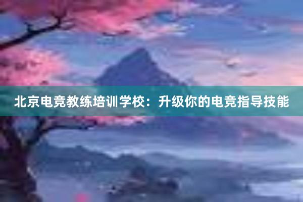 北京电竞教练培训学校：升级你的电竞指导技能