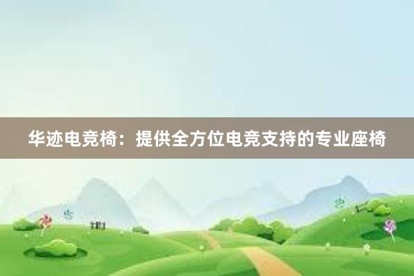 华迹电竞椅：提供全方位电竞支持的专业座椅