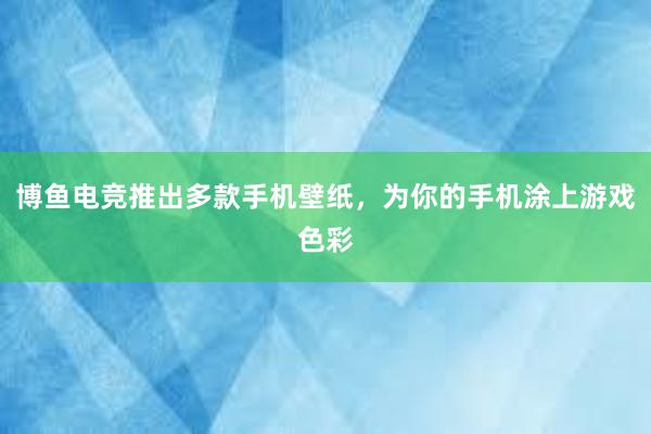 博鱼电竞推出多款手机壁纸，为你的手机涂上游戏色彩