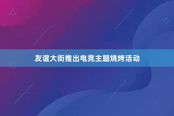 友谊大街推出电竞主题烧烤活动