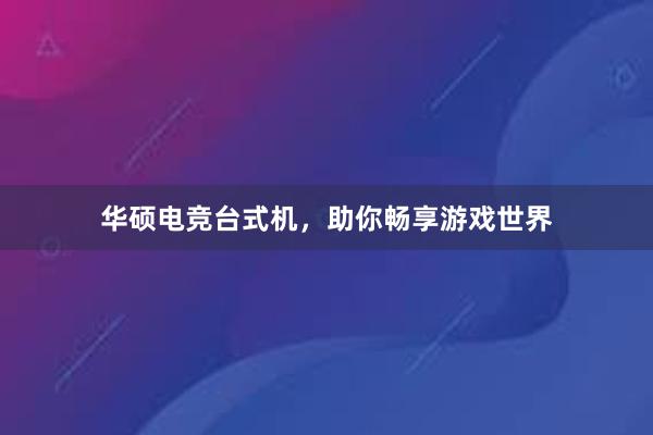 华硕电竞台式机，助你畅享游戏世界