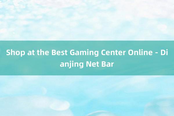 Shop at the Best Gaming Center Online - Dianjing Net Bar