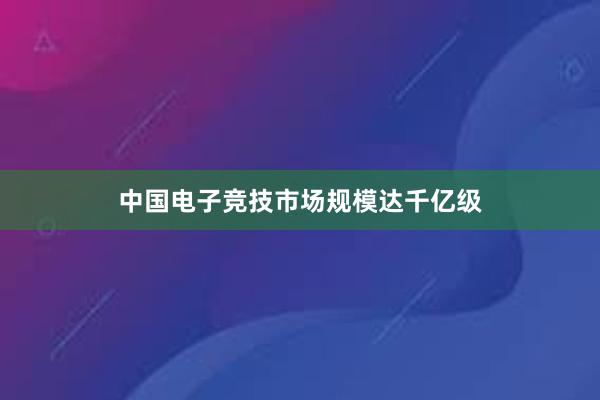 中国电子竞技市场规模达千亿级