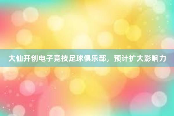 大仙开创电子竞技足球俱乐部，预计扩大影响力