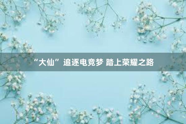 “大仙” 追逐电竞梦 踏上荣耀之路