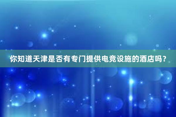 你知道天津是否有专门提供电竞设施的酒店吗？