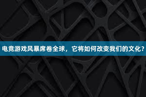 电竞游戏风暴席卷全球，它将如何改变我们的文化？