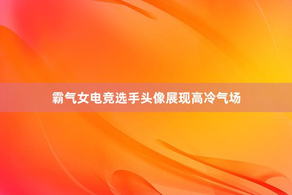 霸气女电竞选手头像展现高冷气场