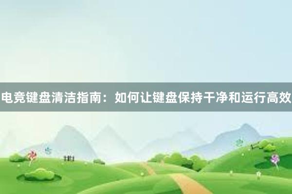 电竞键盘清洁指南：如何让键盘保持干净和运行高效