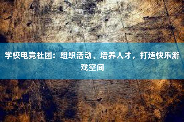 学校电竞社团：组织活动、培养人才，打造快乐游戏空间