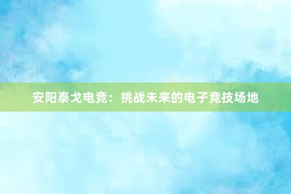 安阳泰戈电竞：挑战未来的电子竞技场地