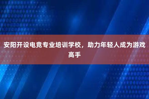 安阳开设电竞专业培训学校，助力年轻人成为游戏高手