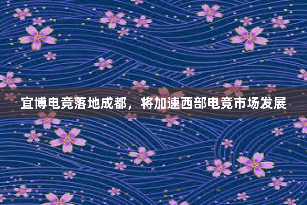 宜博电竞落地成都，将加速西部电竞市场发展