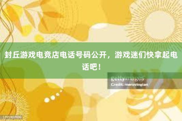 封丘游戏电竞店电话号码公开，游戏迷们快拿起电话吧！