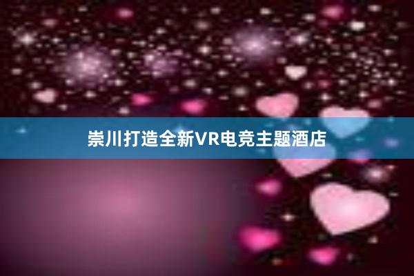 崇川打造全新VR电竞主题酒店