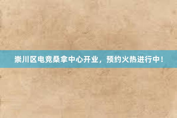 崇川区电竞桑拿中心开业，预约火热进行中！