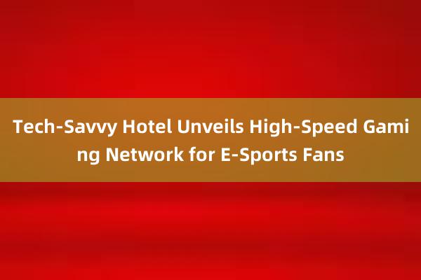 Tech-Savvy Hotel Unveils High-Speed Gaming Network for E-Sports Fans