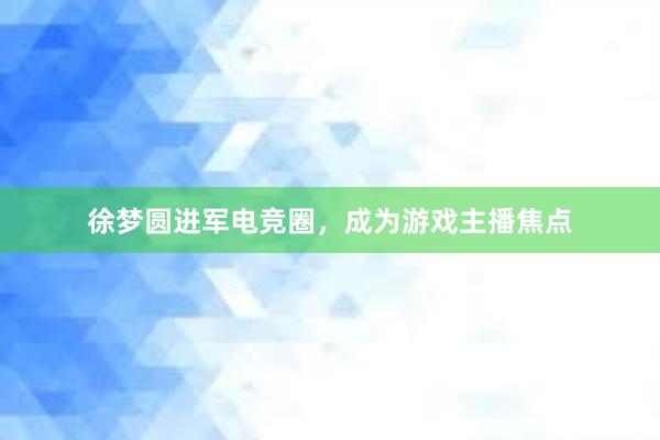 徐梦圆进军电竞圈，成为游戏主播焦点