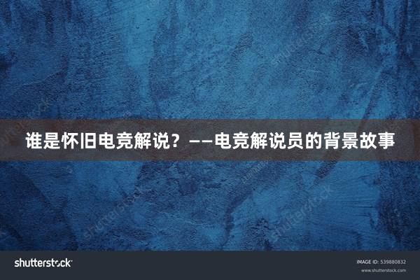 谁是怀旧电竞解说？——电竞解说员的背景故事