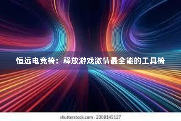 恒远电竞椅：释放游戏激情最全能的工具椅