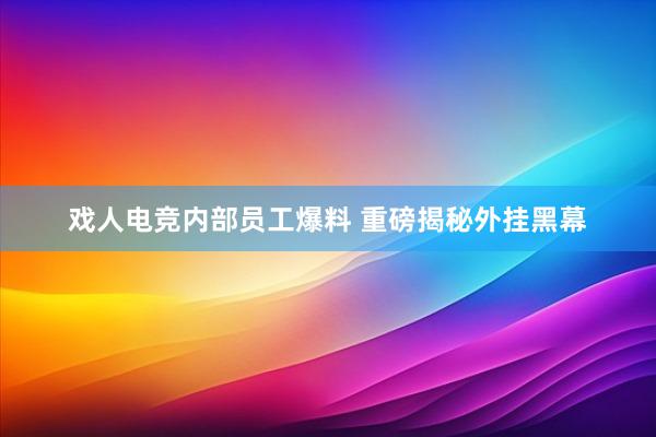 戏人电竞内部员工爆料 重磅揭秘外挂黑幕