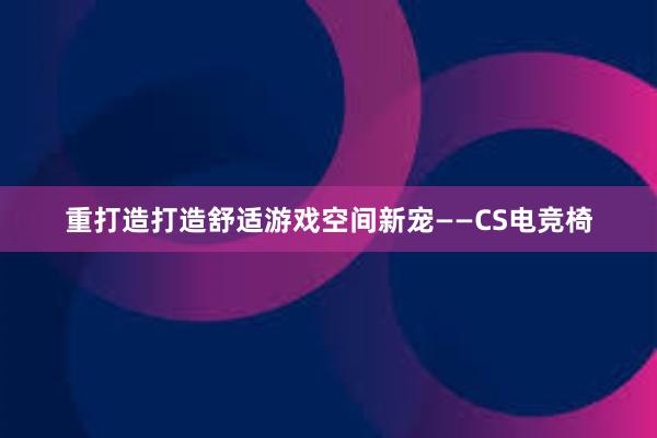 重打造打造舒适游戏空间新宠——CS电竞椅