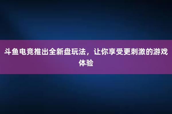 斗鱼电竞推出全新盘玩法，让你享受更刺激的游戏体验