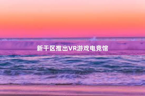 新干区推出VR游戏电竞馆