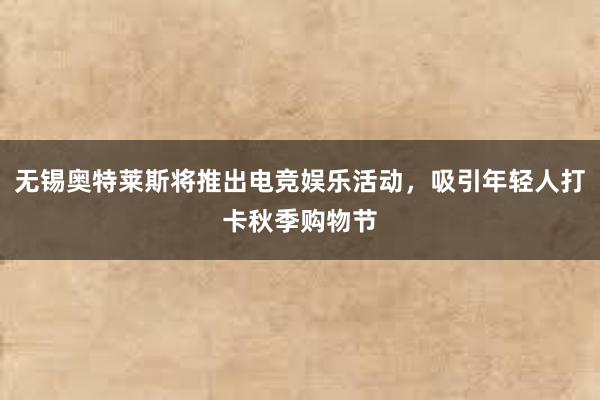 无锡奥特莱斯将推出电竞娱乐活动，吸引年轻人打卡秋季购物节