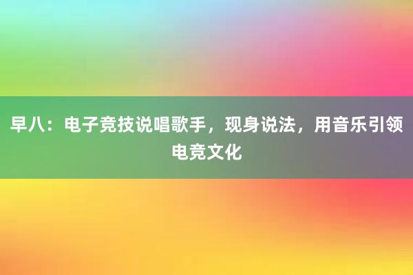 早八：电子竞技说唱歌手，现身说法，用音乐引领电竞文化