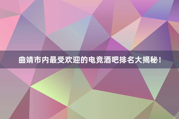 曲靖市内最受欢迎的电竞酒吧排名大揭秘！