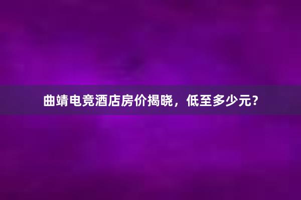 曲靖电竞酒店房价揭晓，低至多少元？