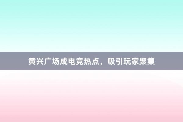 黄兴广场成电竞热点，吸引玩家聚集