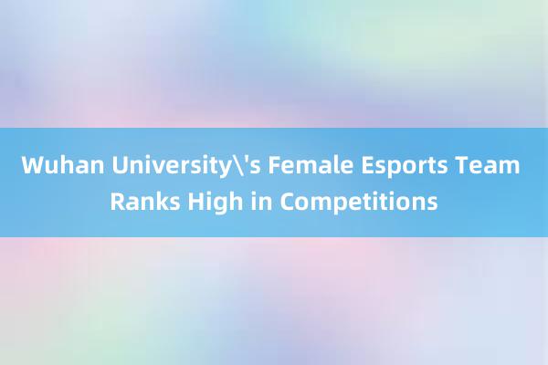 Wuhan University's Female Esports Team Ranks High in Competitions