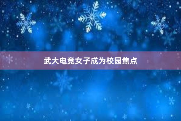 武大电竞女子成为校园焦点