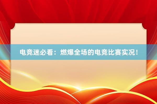 电竞迷必看：燃爆全场的电竞比赛实况！