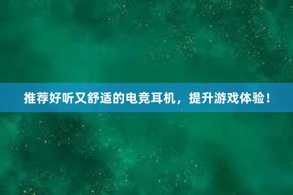 推荐好听又舒适的电竞耳机，提升游戏体验！