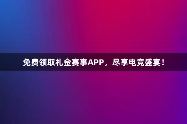 免费领取礼金赛事APP，尽享电竞盛宴！