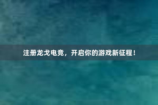 注册龙戈电竞，开启你的游戏新征程！