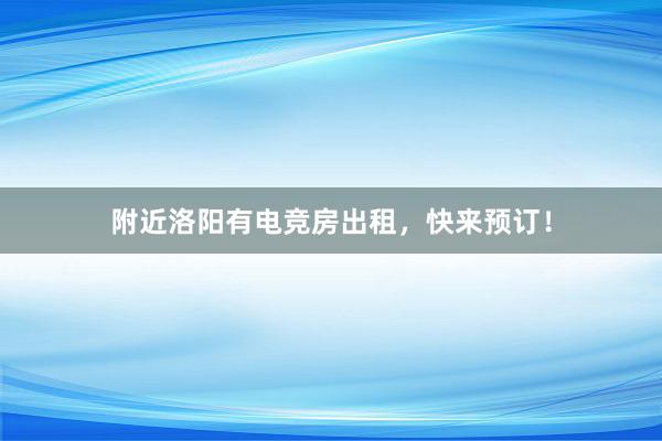 附近洛阳有电竞房出租，快来预订！