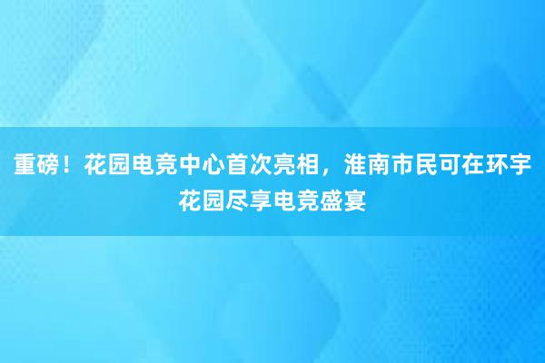 重磅！花园电竞中心首次亮相，淮南市民可在环宇花园尽享电竞盛宴