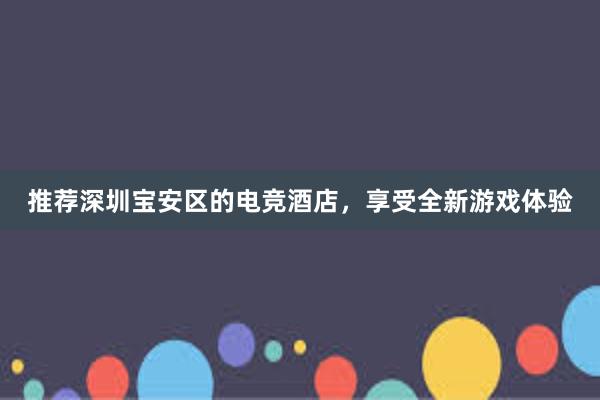 推荐深圳宝安区的电竞酒店，享受全新游戏体验