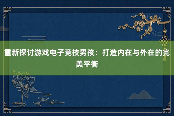 重新探讨游戏电子竞技男孩：打造内在与外在的完美平衡