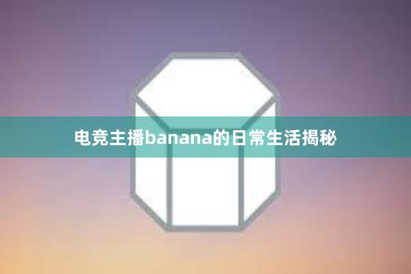 电竞主播banana的日常生活揭秘