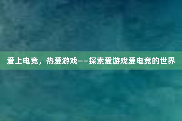 爱上电竞，热爱游戏——探索爱游戏爱电竞的世界