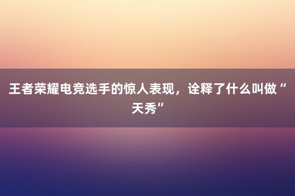 王者荣耀电竞选手的惊人表现，诠释了什么叫做“天秀”